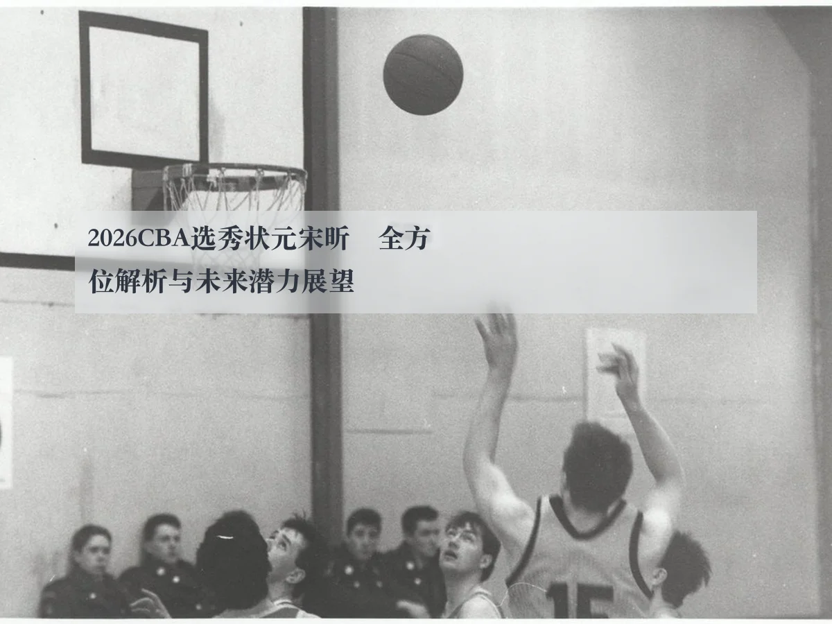 2026CBA选秀状元宋昕澔全方位解析与未来潜力展望